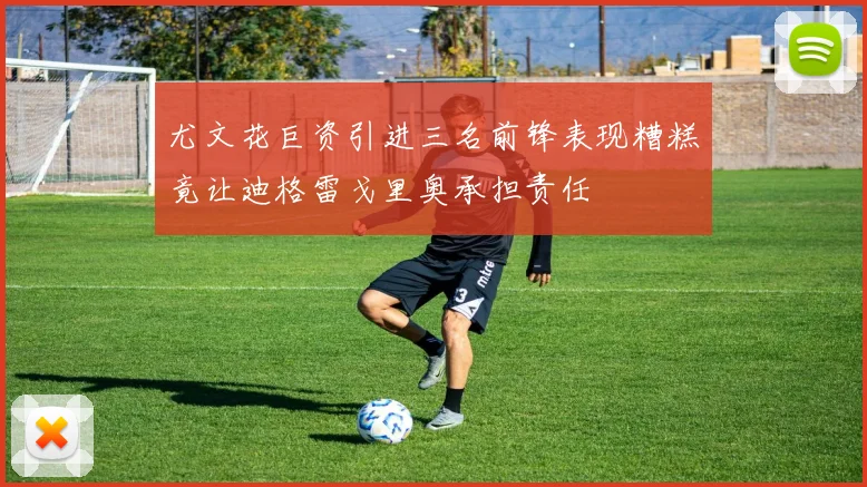 尤文花巨资引进三名前锋表现糟糕竟让迪格雷戈里奥承担责任