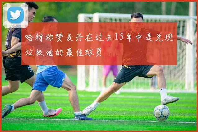 哈特称赞麦丹在过去15年中是兑现垃圾话的最佳球员