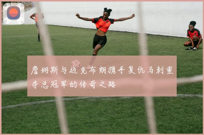 詹姆斯与迈克布朗携手复仇马刺重夺总冠军的传奇之路