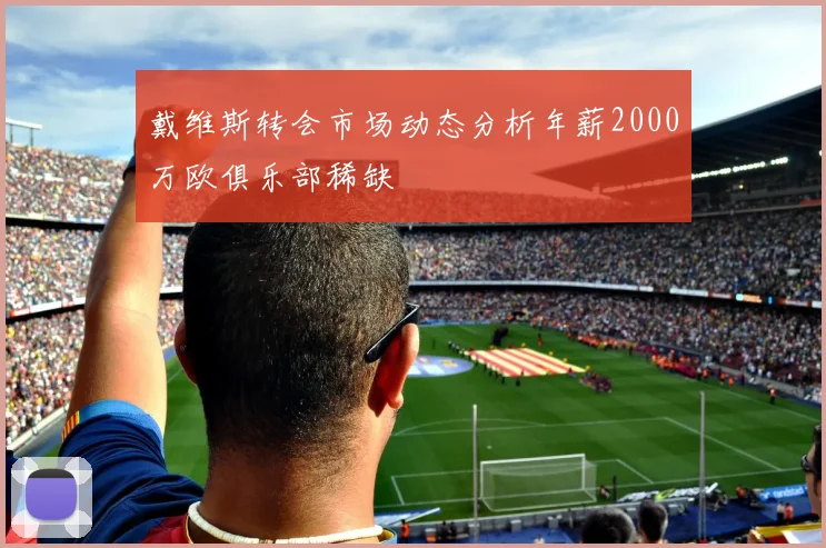 戴维斯转会市场动态分析年薪2000万欧俱乐部稀缺