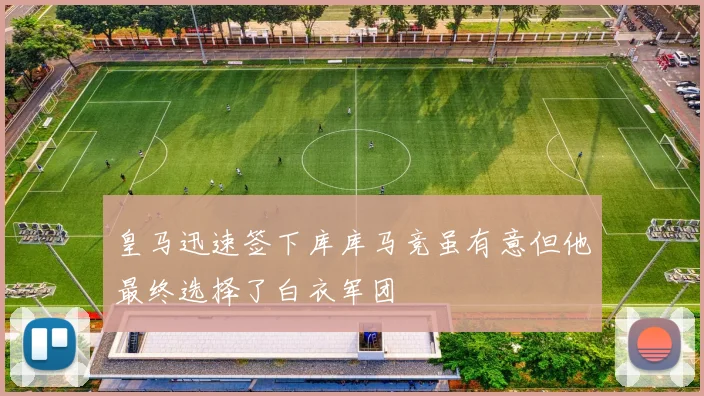 皇马迅速签下库库马竞虽有意但他最终选择了白衣军团