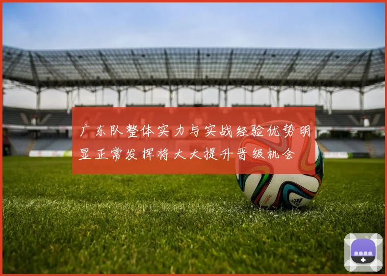 广东队整体实力与实战经验优势明显正常发挥将大大提升晋级机会