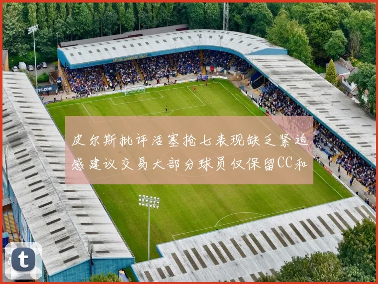 皮尔斯批评活塞抢七表现缺乏紧迫感建议交易大部分球员仅保留CC和詹金斯