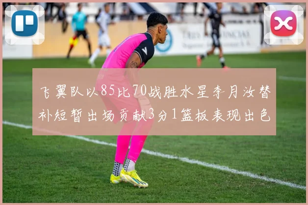 飞翼队以85比70战胜水星李月汝替补短暂出场贡献3分1篮板表现出色