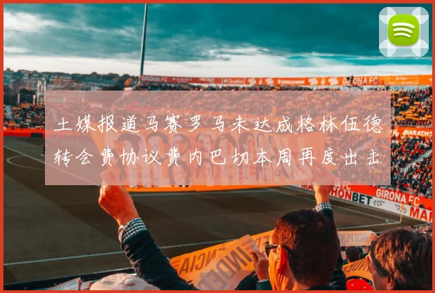 土媒报道马赛罗马未达成格林伍德转会费协议费内巴切本周再度出击