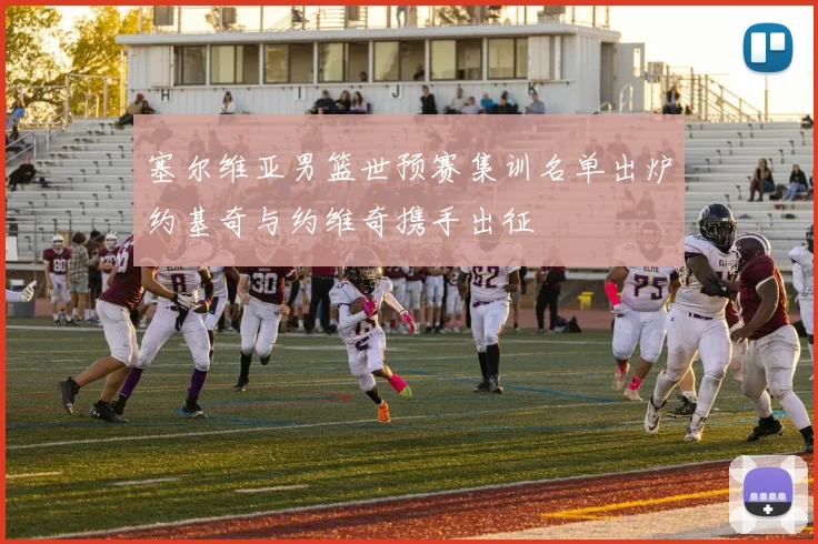 塞尔维亚男篮世预赛集训名单出炉约基奇与约维奇携手出征