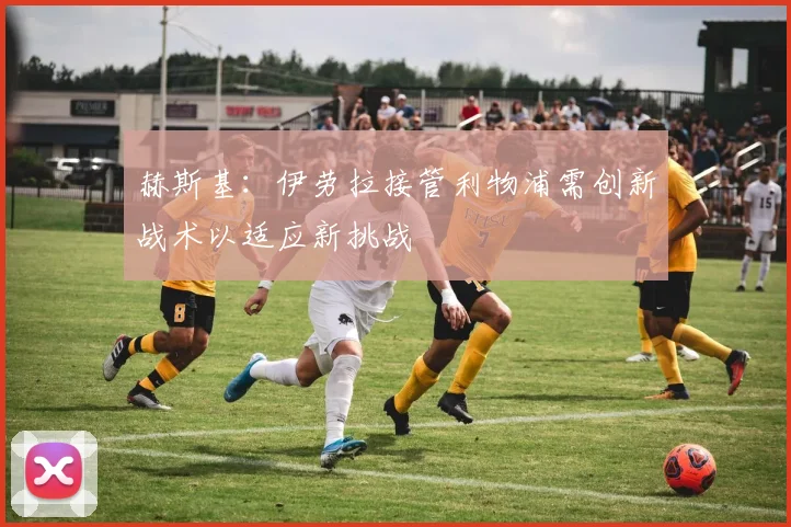 赫斯基：伊劳拉接管利物浦需创新战术以适应新挑战