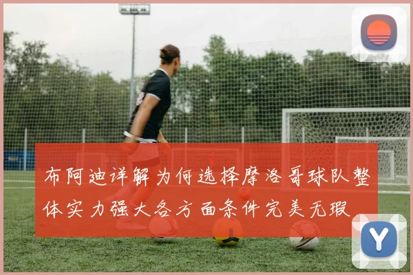 布阿迪详解为何选择摩洛哥球队整体实力强大各方面条件完美无瑕