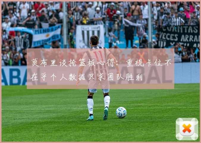 莫布里谈抢篮板心得：重视卡位不在乎个人数据只求团队胜利