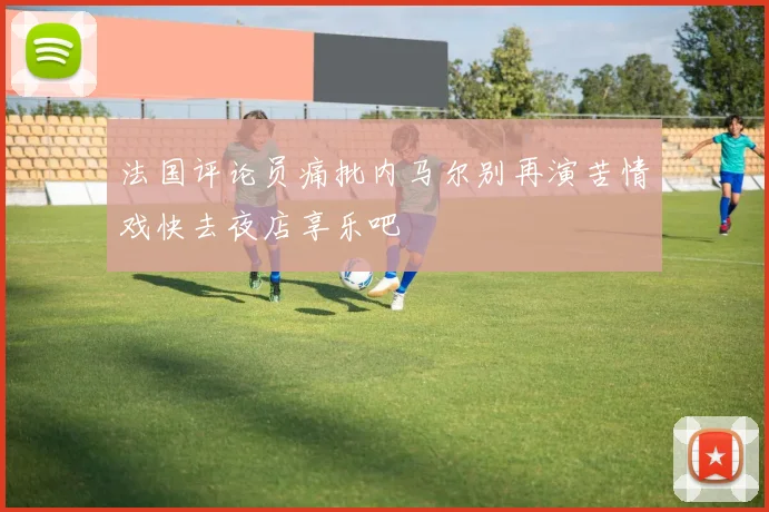 法国评论员痛批内马尔别再演苦情戏快去夜店享乐吧