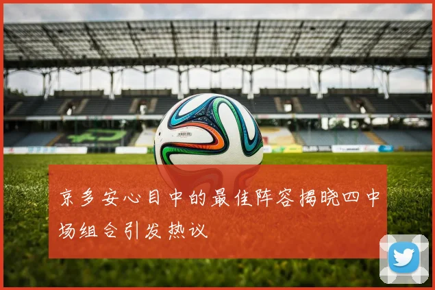 京多安心目中的最佳阵容揭晓四中场组合引发热议