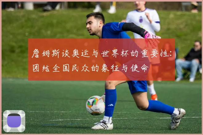 詹姆斯谈奥运与世界杯的重要性：团结全国民众的象征与使命