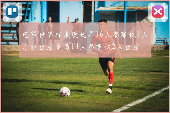 巴萨世界杯表现优异16人参赛仅1人小组出局皇马14人参赛仅2人出局