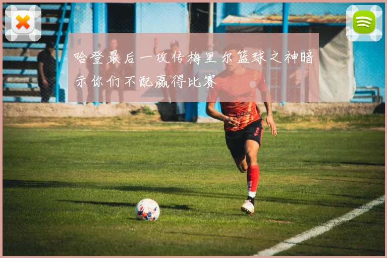 哈登最后一攻传梅里尔篮球之神暗示你们不配赢得比赛