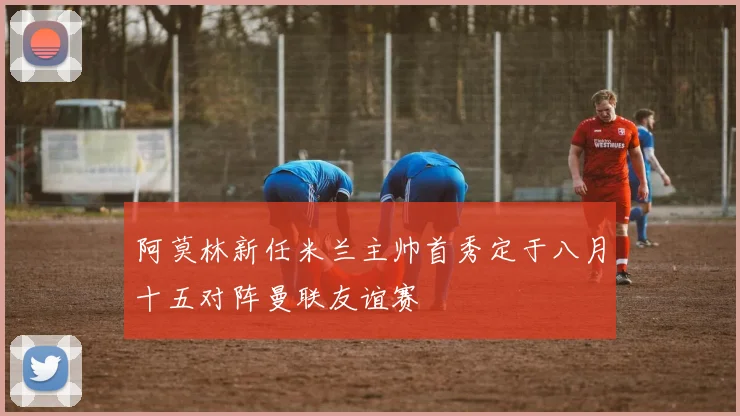 阿莫林新任米兰主帅首秀定于八月十五对阵曼联友谊赛