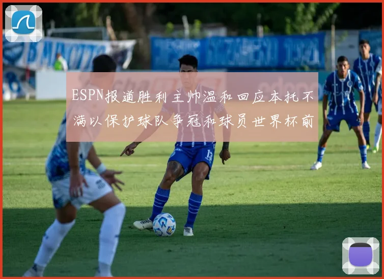ESPN报道胜利主帅温和回应本托不满以保护球队争冠和球员世界杯前景