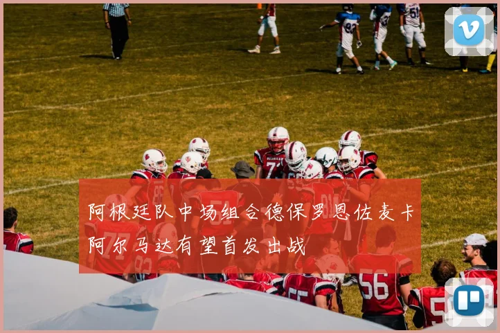 阿根廷队中场组合德保罗恩佐麦卡阿尔马达有望首发出战