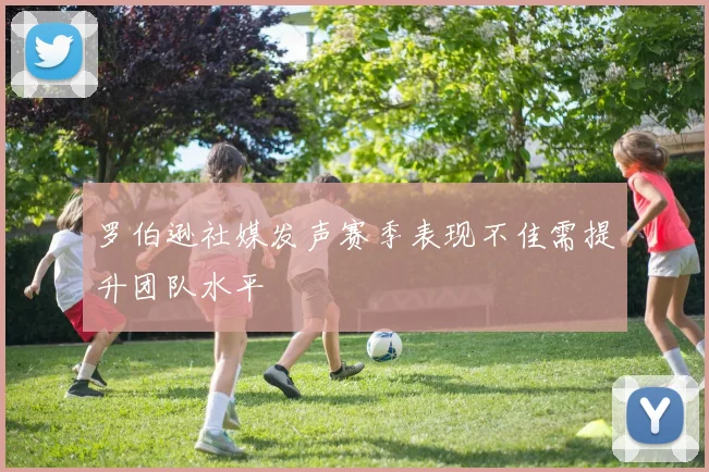 罗伯逊社媒发声赛季表现不佳需提升团队水平
