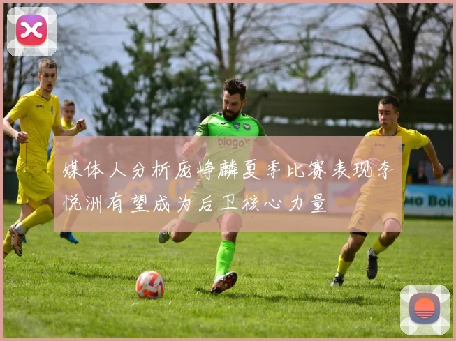 媒体人分析庞峥麟夏季比赛表现李悦洲有望成为后卫核心力量