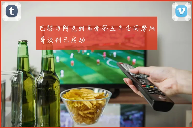 巴黎与阿克利乌舍签五年合同摩纳哥谈判已启动