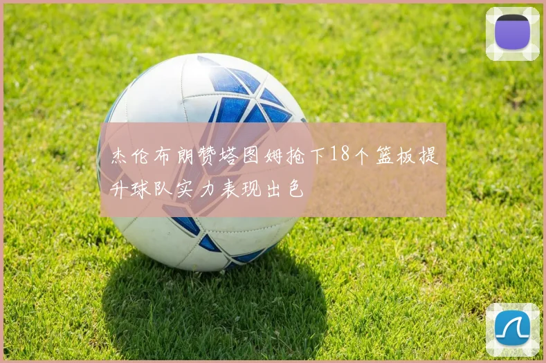 杰伦布朗赞塔图姆抢下18个篮板提升球队实力表现出色