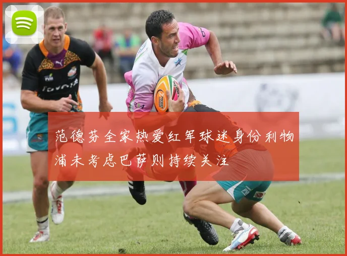 范德芬全家热爱红军球迷身份利物浦未考虑巴萨则持续关注