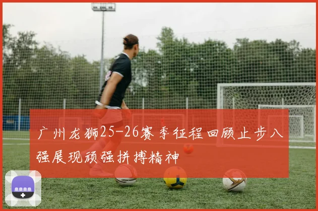 广州龙狮25-26赛季征程回顾止步八强展现顽强拼搏精神