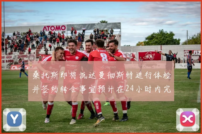 桑托斯即将抵达曼彻斯特进行体检并签约转会事宜预计在24小时内完成