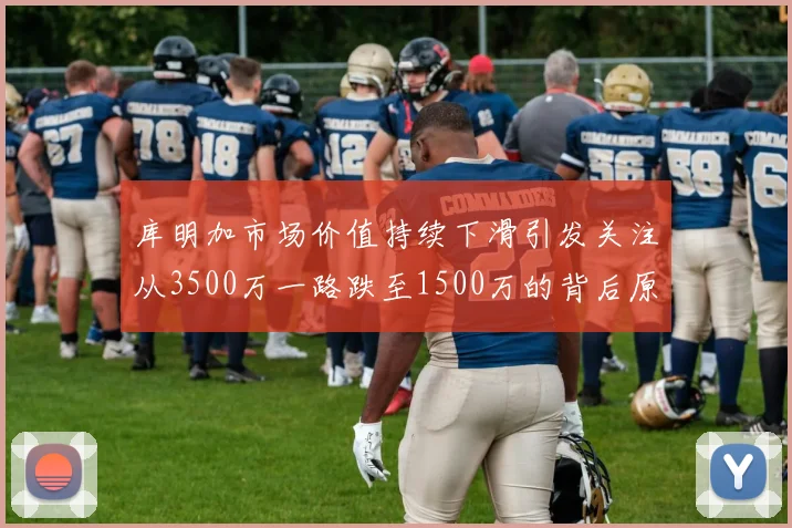 库明加市场价值持续下滑引发关注从3500万一路跌至1500万的背后原因分析