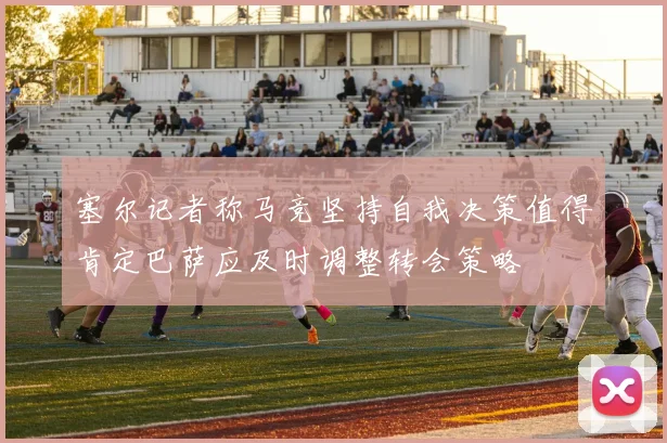 塞尔记者称马竞坚持自我决策值得肯定巴萨应及时调整转会策略