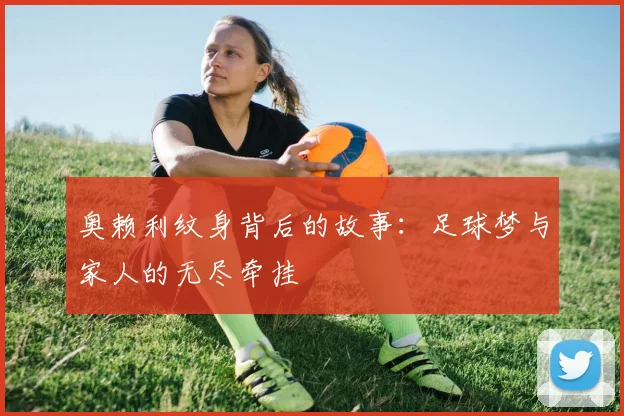 奥赖利纹身背后的故事：足球梦与家人的无尽牵挂