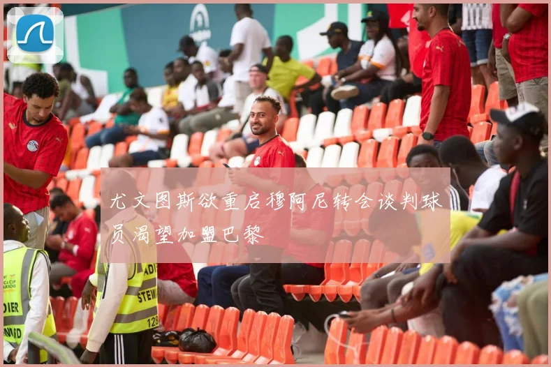 尤文图斯欲重启穆阿尼转会谈判球员渴望加盟巴黎