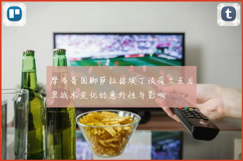 摩洛哥国脚萨拉赫埃丁谈荷兰五后卫战术变化的意外性与影响