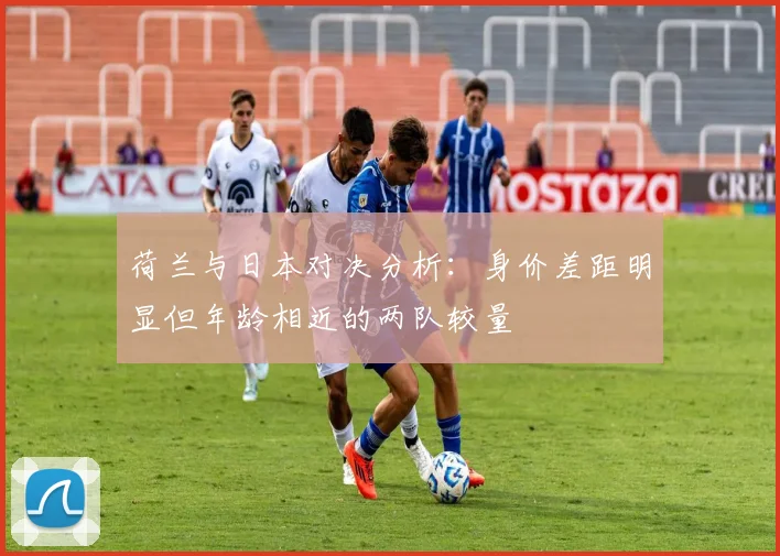 荷兰与日本对决分析：身价差距明显但年龄相近的两队较量