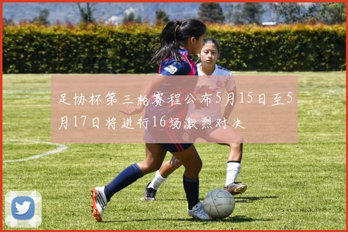 足协杯第三轮赛程公布5月15日至5月17日将进行16场激烈对决