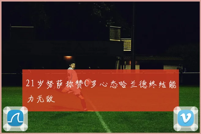 21岁努萨称赞C罗心态哈兰德终结能力无敌