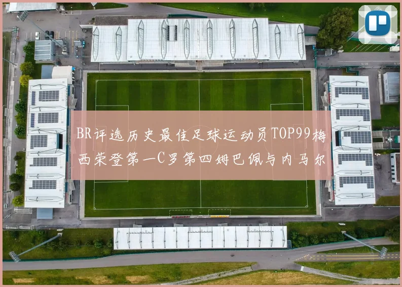 BR评选历史最佳足球运动员TOP99梅西荣登第一C罗第四姆巴佩与内马尔排名解析