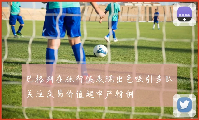 巴格利在独行侠表现出色吸引多队关注交易价值超中产特例