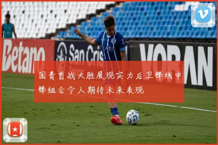 国青首战大胜展现实力后卫锋线中锋组合令人期待未来表现
